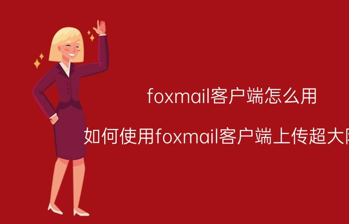 foxmail客户端怎么用 如何使用foxmail客户端上传超大附件？